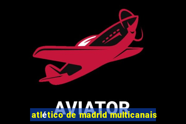 atlético de madrid multicanais