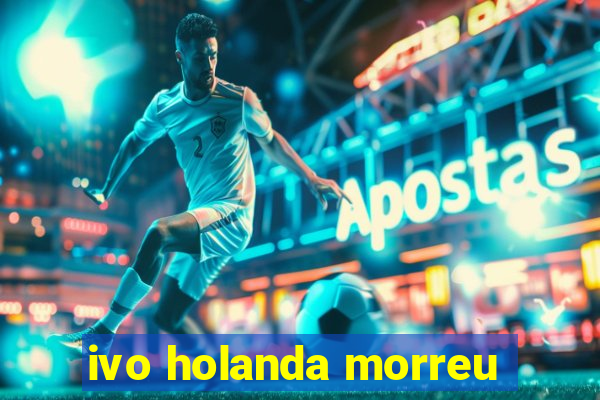 ivo holanda morreu