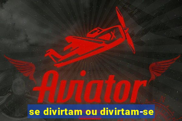 se divirtam ou divirtam-se