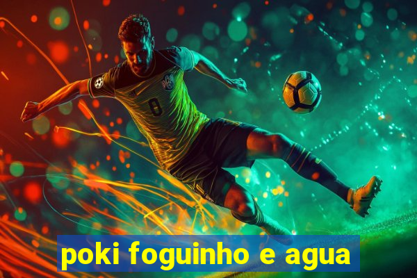 poki foguinho e agua