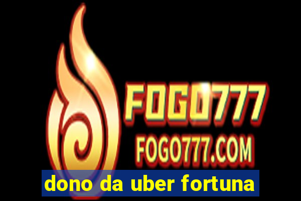 dono da uber fortuna